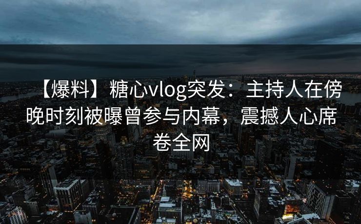【爆料】糖心vlog突发：主持人在傍晚时刻被曝曾参与内幕，震撼人心席卷全网