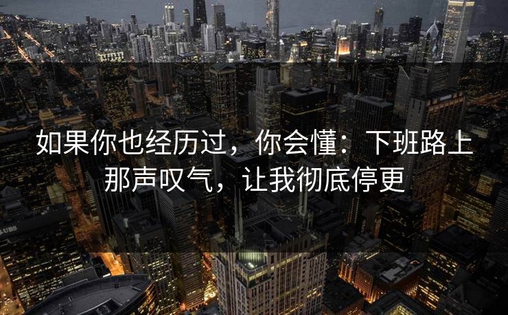如果你也经历过，你会懂：下班路上那声叹气，让我彻底停更